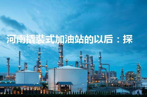 河南撬裝式加油站的以后：探索化工廠拆除領(lǐng)域的新技術(shù)和挑戰(zhàn)！